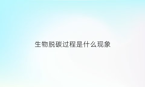 生物脱碳过程是什么现象(脱碳产生的原因)