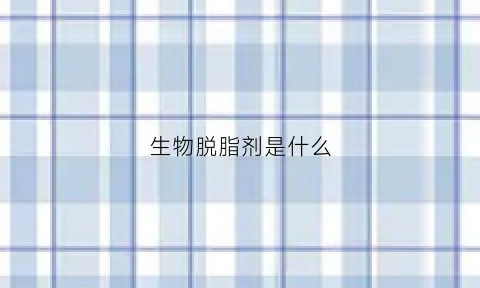 生物脱脂剂是什么(生物脱氧是什么意思)
