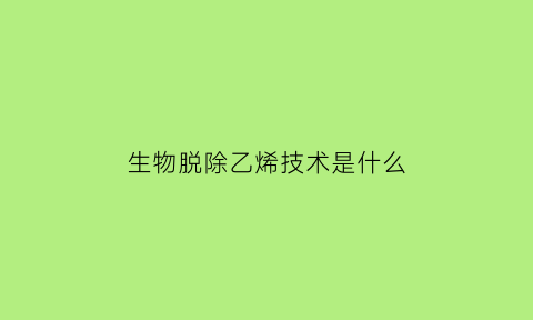 生物脱除乙烯技术是什么(生物脱除乙烯技术是什么技术)