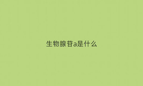 生物腺苷a是什么(高中生物腺苷是什么)