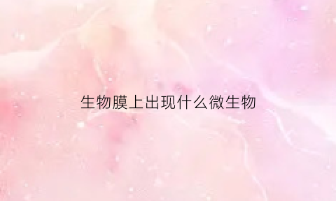 生物膜上出现什么微生物(生物膜上的主要物质)
