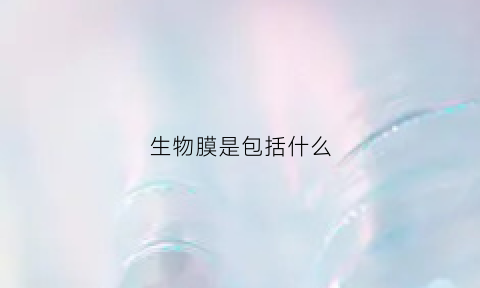 生物膜是包括什么(生物膜包括什么内的所有膜结构)