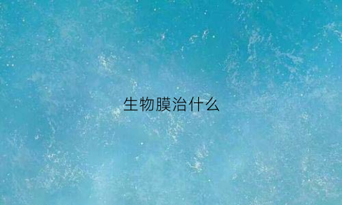 生物膜治什么(生物膜是啥意思)
