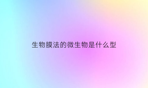 生物膜法的微生物是什么型