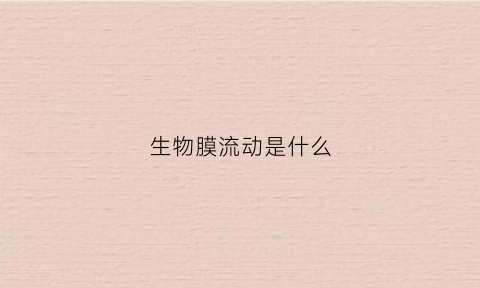 生物膜流动是什么(生物膜的流动性对生物体有何重要意义)