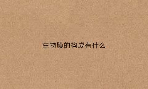 生物膜的构成有什么(生物膜的基本组成与结构特征是什么)
