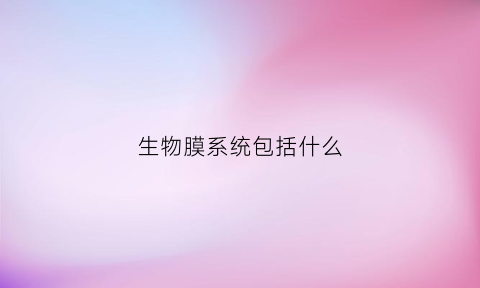 生物膜系统包括什么(生物膜系统主要包括哪些膜)