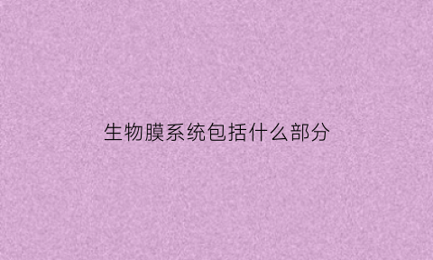 生物膜系统包括什么部分(生物膜系统包括哪些部分)