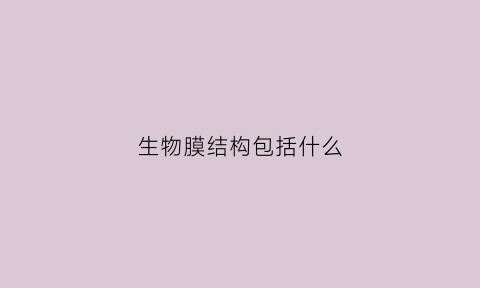 生物膜结构包括什么(生物膜结构是什么意思)