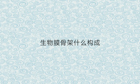 生物膜骨架什么构成(生物膜骨架是由什么构成)