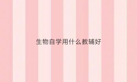 生物自学用什么教辅好(生物买什么教辅好)