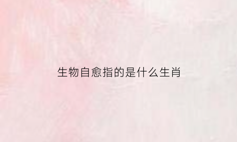 生物自愈指的是什么生肖(生物自然疗法)