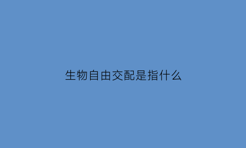 生物自由交配是指什么(生物自由交配是指什么)