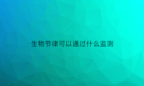 生物节律可以通过什么监测(生物节律可以通过什么监测出来)