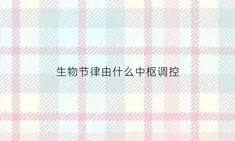 生物节律由什么中枢调控(生物节律由什么中枢调控的)