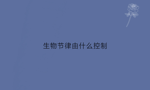 生物节律由什么控制(生物节律机制)