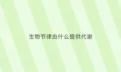 生物节律由什么提供代谢(生物节律由什么提供代谢能力)
