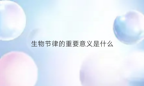 生物节律的重要意义是什么(生物节律的合理利用及其意义)
