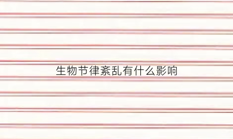 生物节律紊乱有什么影响(生物节律紊乱的临床表现)
