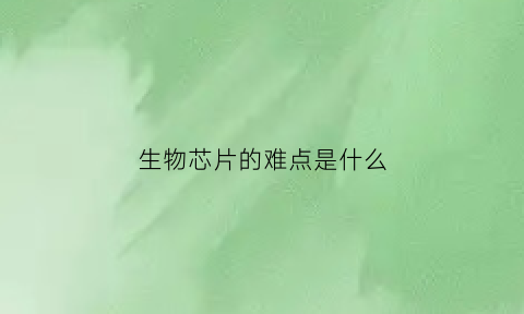 生物芯片的难点是什么(生物芯片技术优缺点)
