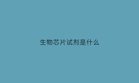 生物芯片试剂是什么(生物芯片试剂是什么东西)