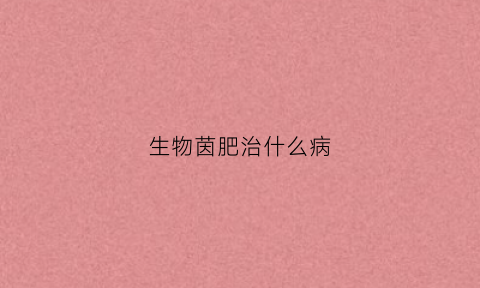 生物茵肥治什么病(什么叫生物菌肥)