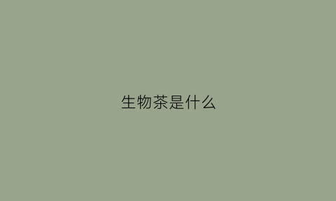 生物茶是什么(生物茶是什么东西)