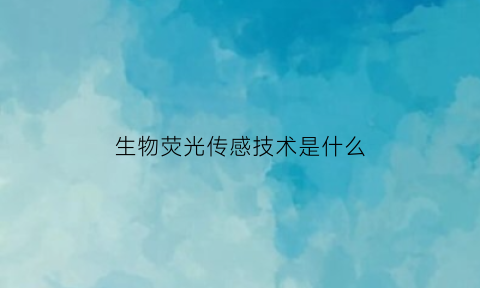 生物荧光传感技术是什么(荧光生物传感器工作原理)