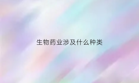 生物药业涉及什么种类(生物药业涉及什么种类的产品)