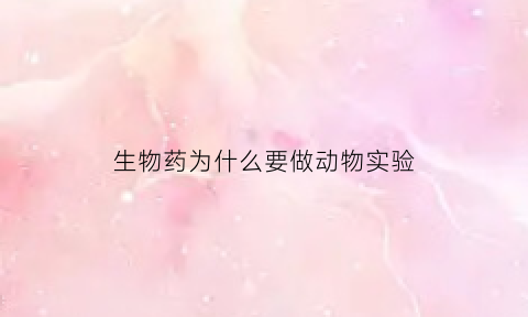 生物药为什么要做动物实验(为什么实验动物给药前要适应7天)