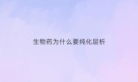 生物药为什么要纯化层析(生物制药纯化)