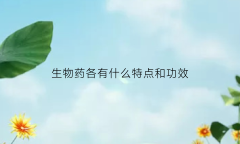 生物药各有什么特点和功效(生物药物的主要作用)