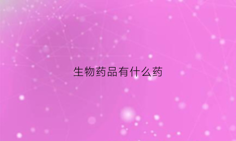 生物药品有什么药(生物药品有哪些)