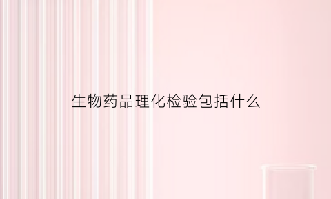 生物药品理化检验包括什么(药品的理化检验)