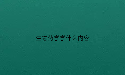 生物药学学什么内容(生物药学学什么内容好)