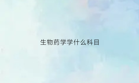 生物药学学什么科目(生物药学学什么科目好)