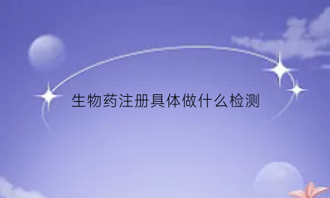 生物药注册具体做什么检测(生物药注册具体做什么检测项目)