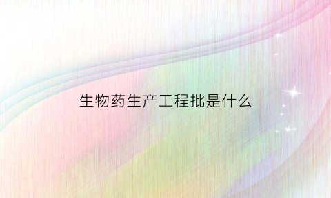 生物药生产工程批是什么(生物药生产流程)