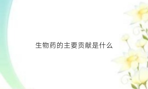 生物药的主要贡献是什么(生物药物的主要作用是)