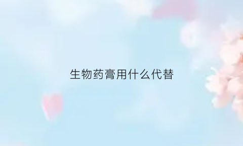 生物药膏用什么代替(生物药膏用什么代替好)