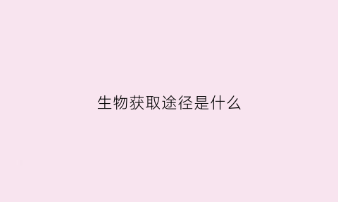生物获取途径是什么(生物获得途径)