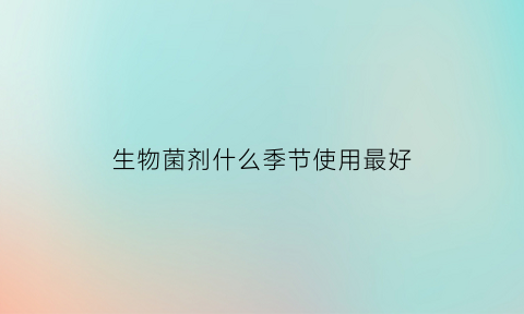 生物菌剂什么季节使用最好(生物菌剂什么季节使用最好呢)