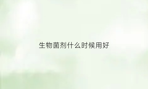 生物菌剂什么时候用好(生物菌剂使用的最佳时间)