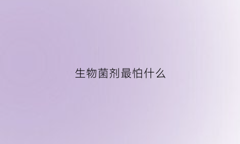 生物菌剂最怕什么(生物菌剂最怕什么气体)