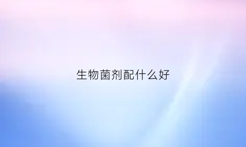 生物菌剂配什么好(生物菌剂冲施效果好吗)