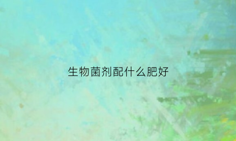 生物菌剂配什么肥好(生物菌肥可以喷施吗怎么用)