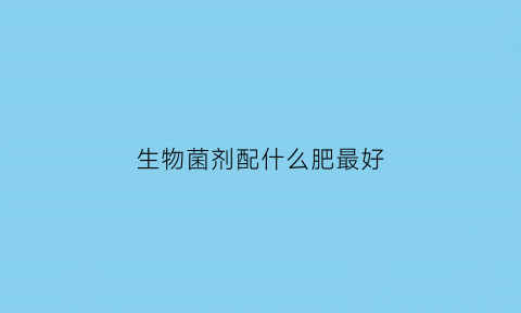 生物菌剂配什么肥最好(生物菌剂能和复合肥混用用吗)