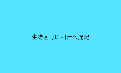 生物菌可以和什么混配(生物菌能和杀菌剂混用吗)