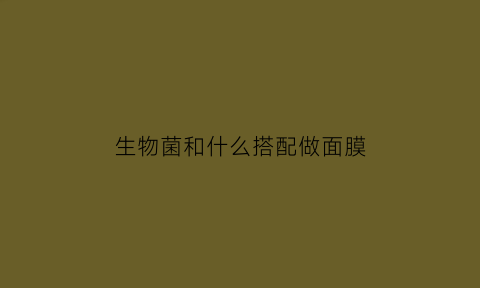 生物菌和什么搭配做面膜(生物菌冲施肥哪种最好)