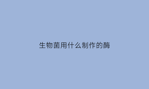 生物菌用什么制作的酶(生物菌起什么作用)